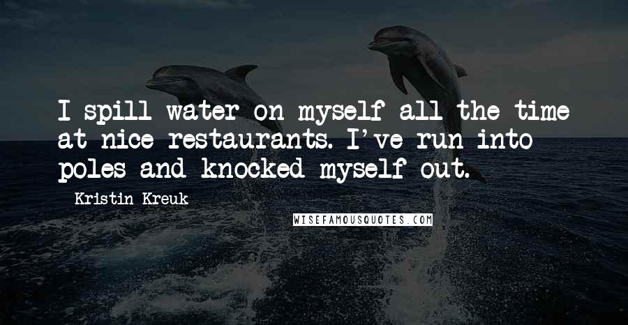 Kristin Kreuk Quotes: I spill water on myself all the time at nice restaurants. I've run into poles and knocked myself out.