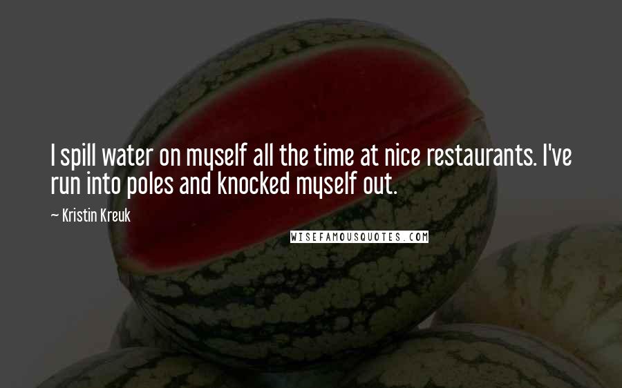 Kristin Kreuk Quotes: I spill water on myself all the time at nice restaurants. I've run into poles and knocked myself out.