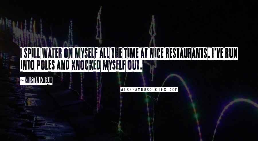 Kristin Kreuk Quotes: I spill water on myself all the time at nice restaurants. I've run into poles and knocked myself out.