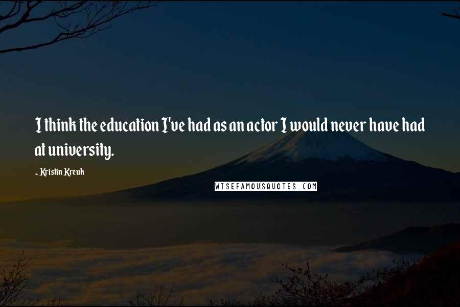 Kristin Kreuk Quotes: I think the education I've had as an actor I would never have had at university.
