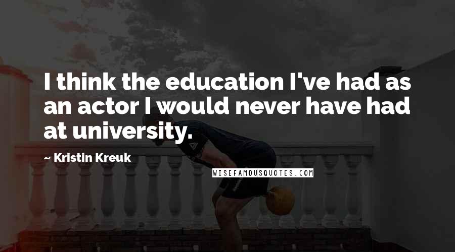 Kristin Kreuk Quotes: I think the education I've had as an actor I would never have had at university.