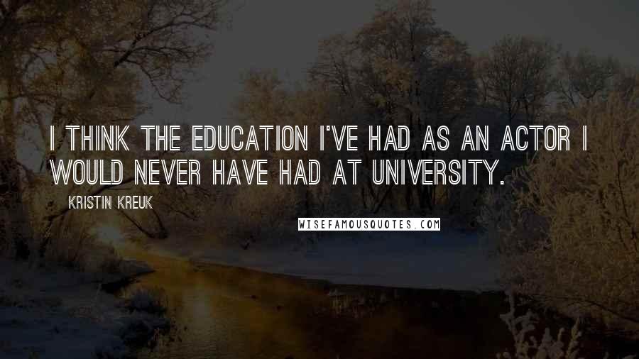 Kristin Kreuk Quotes: I think the education I've had as an actor I would never have had at university.