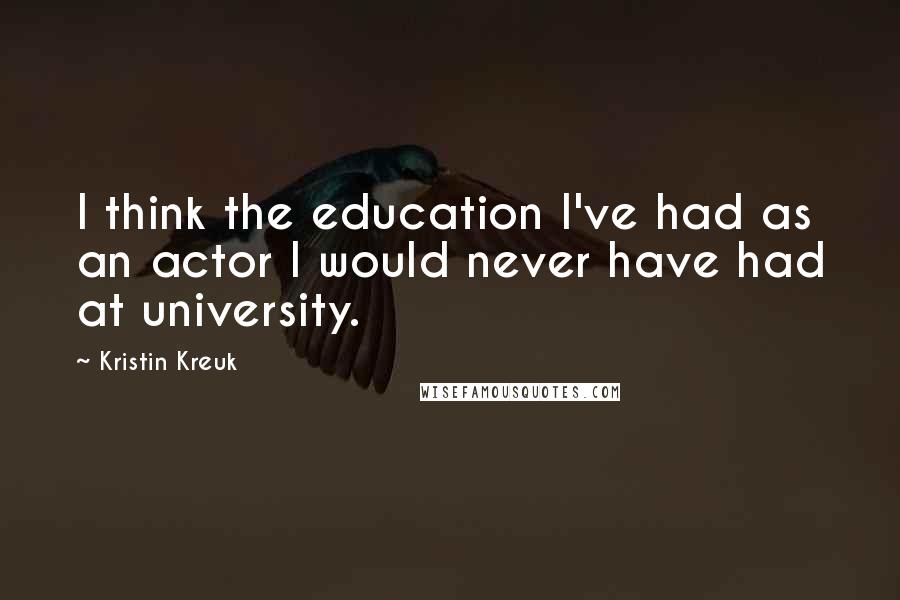 Kristin Kreuk Quotes: I think the education I've had as an actor I would never have had at university.
