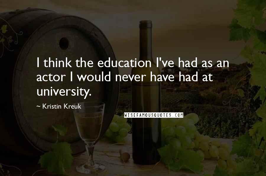 Kristin Kreuk Quotes: I think the education I've had as an actor I would never have had at university.