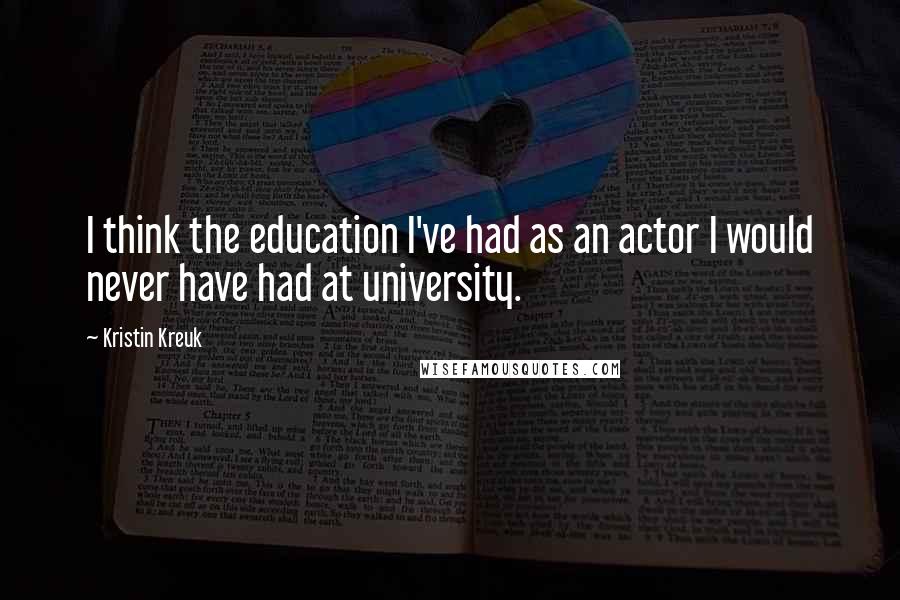 Kristin Kreuk Quotes: I think the education I've had as an actor I would never have had at university.