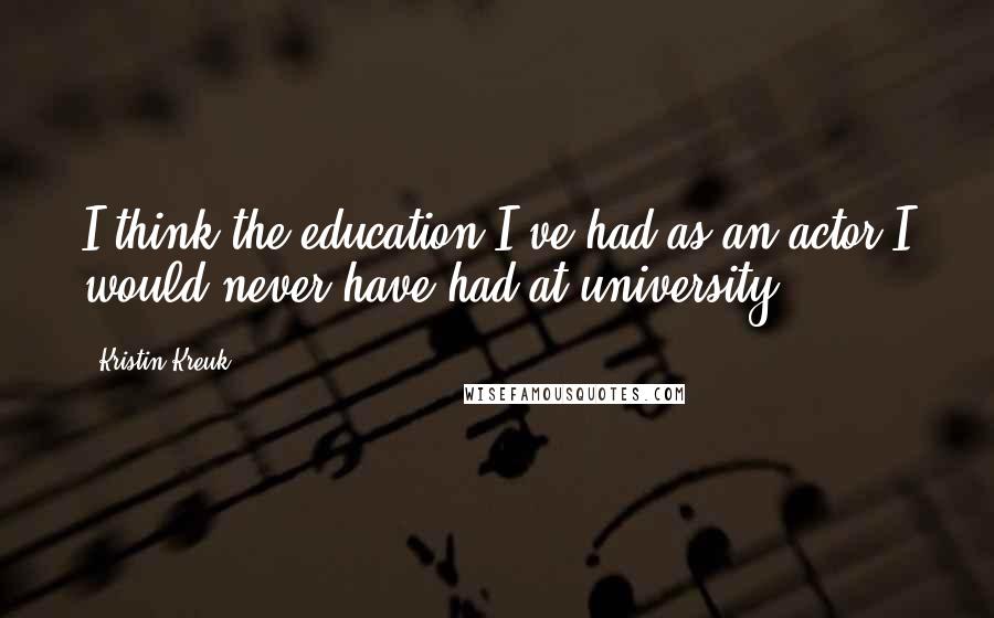 Kristin Kreuk Quotes: I think the education I've had as an actor I would never have had at university.