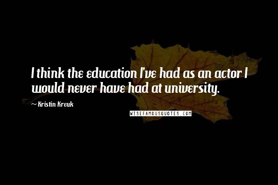 Kristin Kreuk Quotes: I think the education I've had as an actor I would never have had at university.