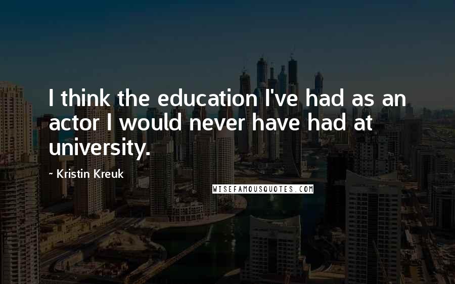 Kristin Kreuk Quotes: I think the education I've had as an actor I would never have had at university.