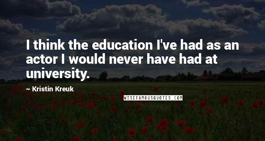 Kristin Kreuk Quotes: I think the education I've had as an actor I would never have had at university.