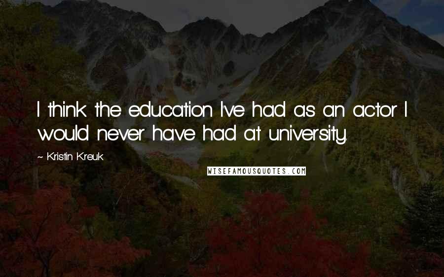 Kristin Kreuk Quotes: I think the education I've had as an actor I would never have had at university.