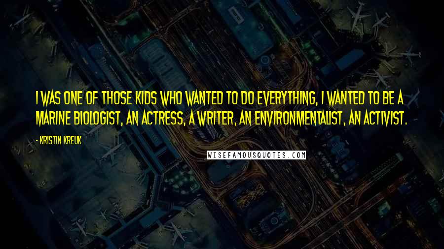 Kristin Kreuk Quotes: I was one of those kids who wanted to do everything, I wanted to be a marine biologist, an actress, a writer, an environmentalist, an activist.