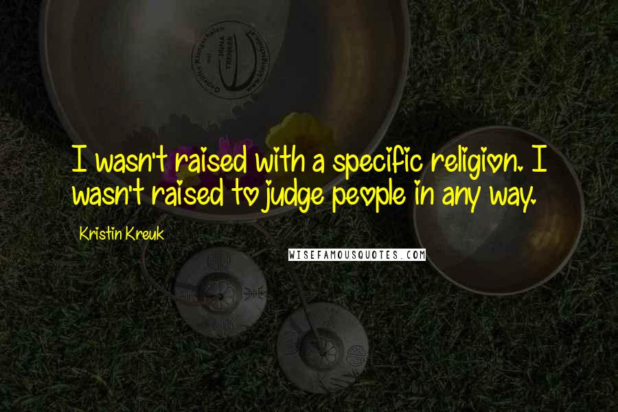 Kristin Kreuk Quotes: I wasn't raised with a specific religion. I wasn't raised to judge people in any way.