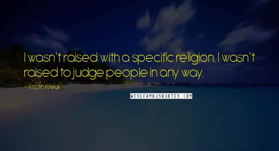 Kristin Kreuk Quotes: I wasn't raised with a specific religion. I wasn't raised to judge people in any way.