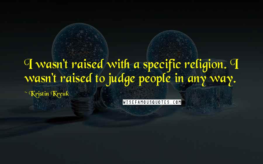 Kristin Kreuk Quotes: I wasn't raised with a specific religion. I wasn't raised to judge people in any way.