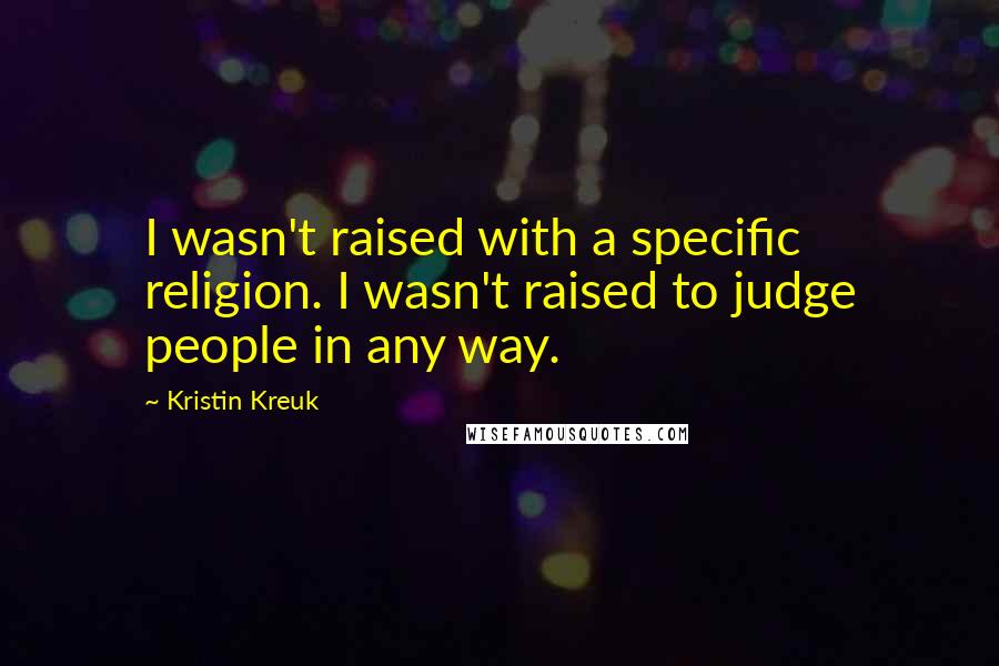 Kristin Kreuk Quotes: I wasn't raised with a specific religion. I wasn't raised to judge people in any way.