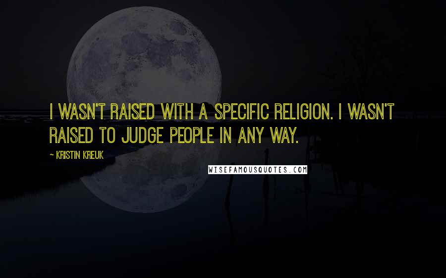 Kristin Kreuk Quotes: I wasn't raised with a specific religion. I wasn't raised to judge people in any way.