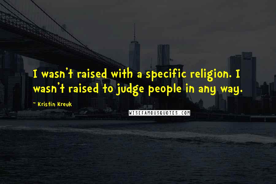 Kristin Kreuk Quotes: I wasn't raised with a specific religion. I wasn't raised to judge people in any way.