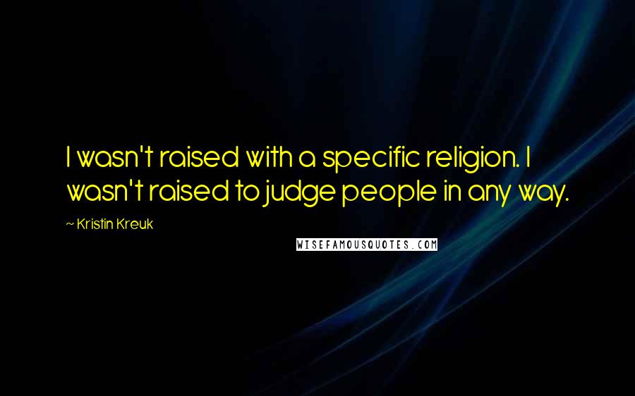 Kristin Kreuk Quotes: I wasn't raised with a specific religion. I wasn't raised to judge people in any way.