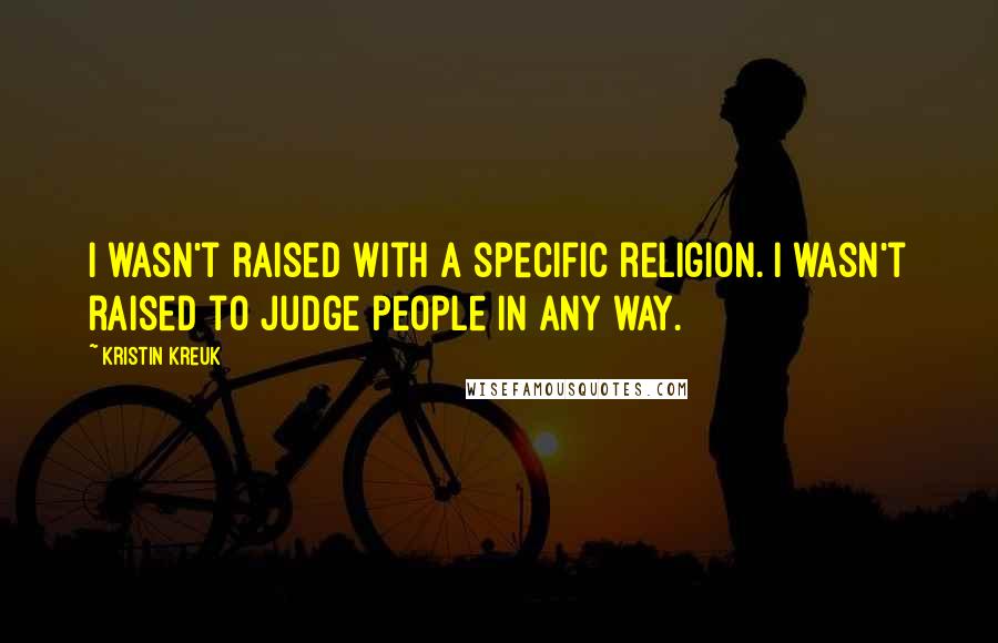 Kristin Kreuk Quotes: I wasn't raised with a specific religion. I wasn't raised to judge people in any way.