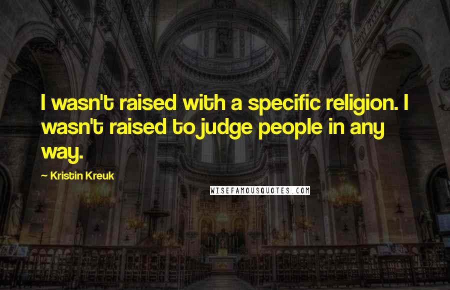 Kristin Kreuk Quotes: I wasn't raised with a specific religion. I wasn't raised to judge people in any way.