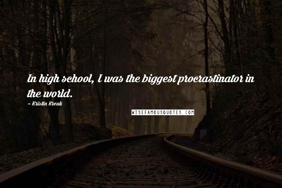 Kristin Kreuk Quotes: In high school, I was the biggest procrastinator in the world.