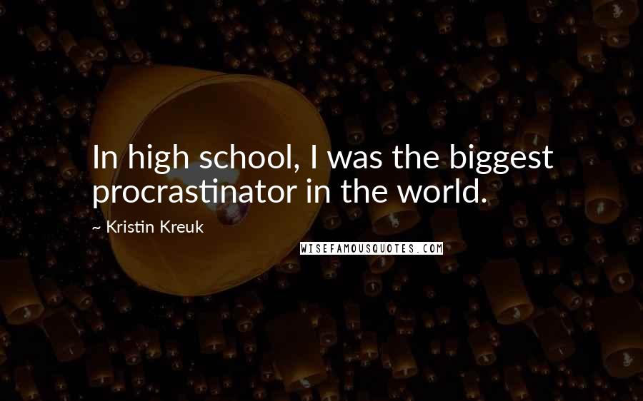 Kristin Kreuk Quotes: In high school, I was the biggest procrastinator in the world.