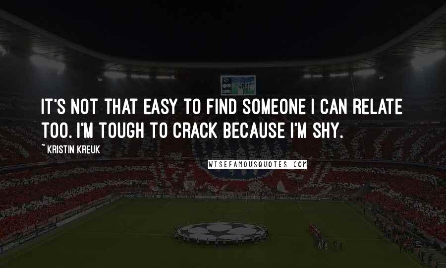Kristin Kreuk Quotes: It's not that easy to find someone I can relate too. I'm tough to crack because I'm shy.