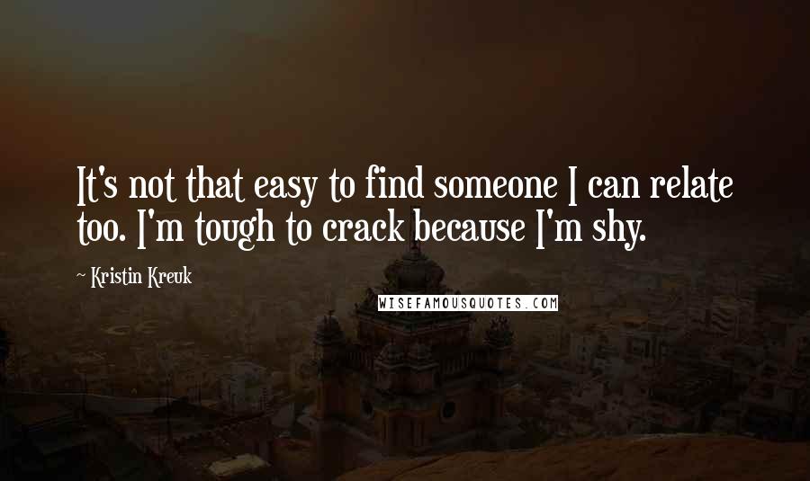 Kristin Kreuk Quotes: It's not that easy to find someone I can relate too. I'm tough to crack because I'm shy.