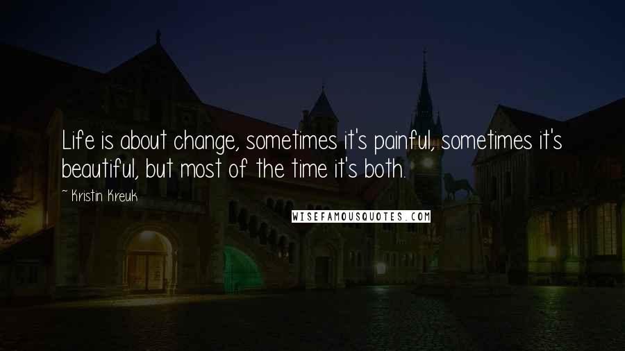 Kristin Kreuk Quotes: Life is about change, sometimes it's painful, sometimes it's beautiful, but most of the time it's both.