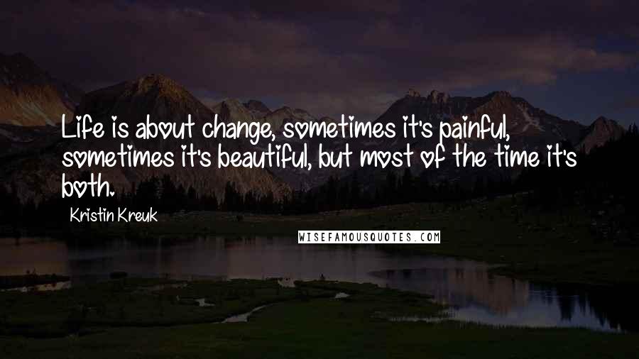 Kristin Kreuk Quotes: Life is about change, sometimes it's painful, sometimes it's beautiful, but most of the time it's both.