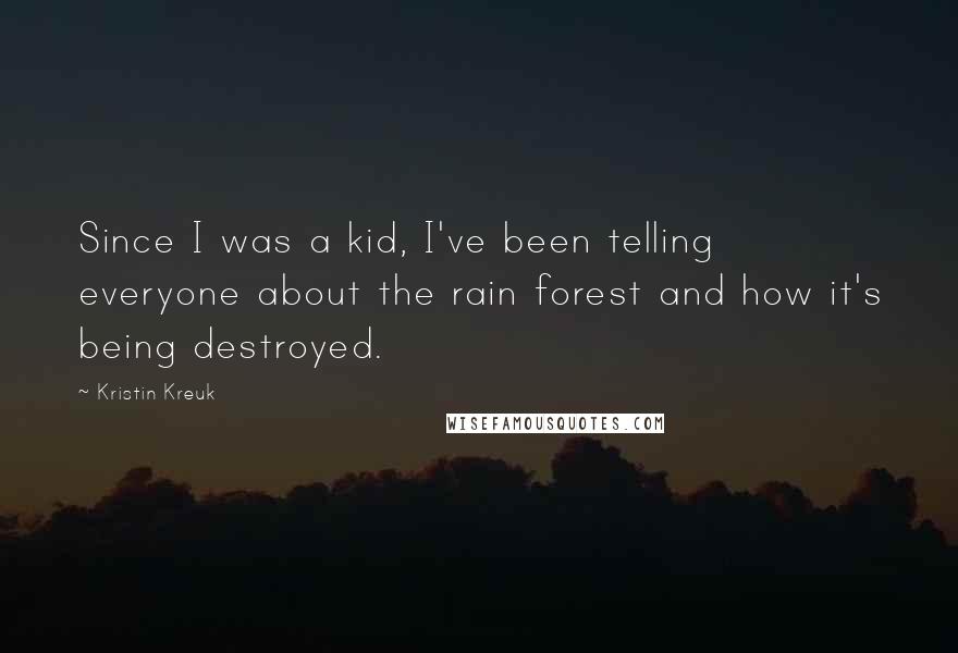 Kristin Kreuk Quotes: Since I was a kid, I've been telling everyone about the rain forest and how it's being destroyed.