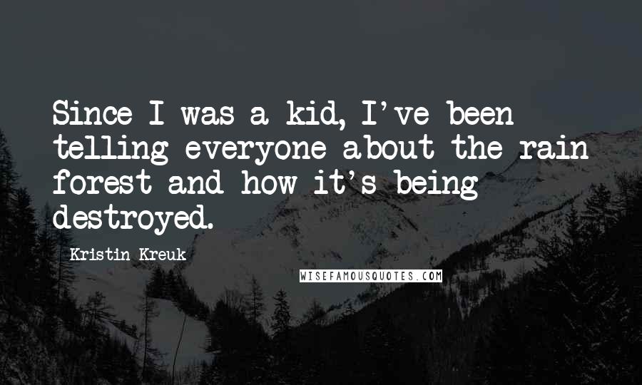 Kristin Kreuk Quotes: Since I was a kid, I've been telling everyone about the rain forest and how it's being destroyed.