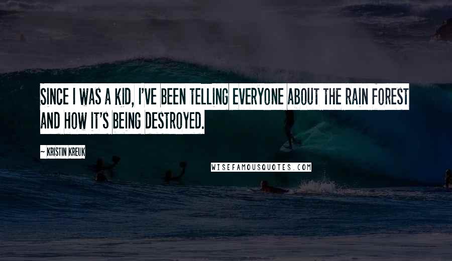 Kristin Kreuk Quotes: Since I was a kid, I've been telling everyone about the rain forest and how it's being destroyed.