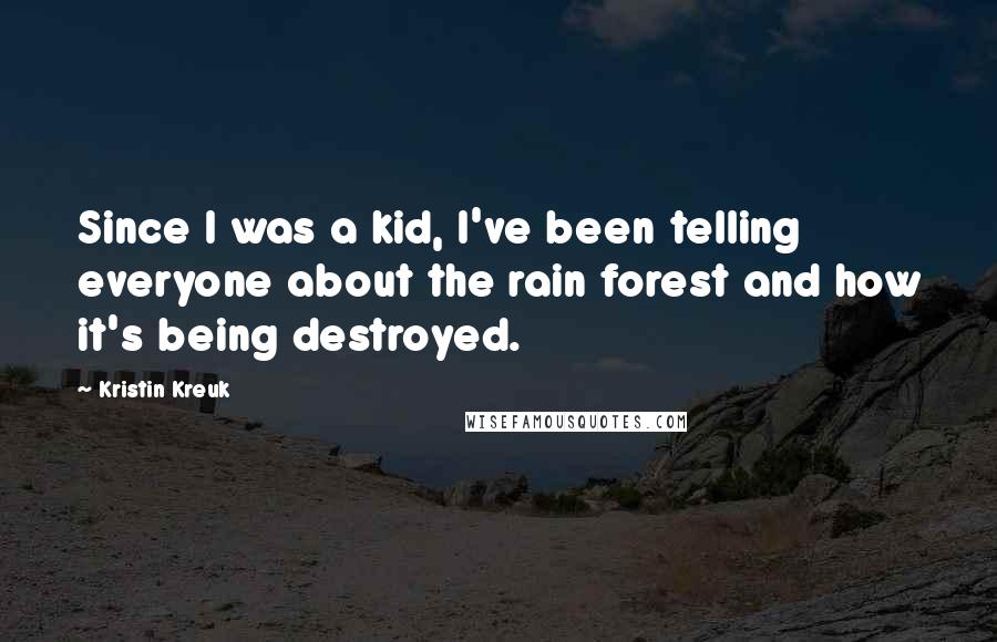 Kristin Kreuk Quotes: Since I was a kid, I've been telling everyone about the rain forest and how it's being destroyed.