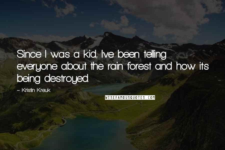 Kristin Kreuk Quotes: Since I was a kid, I've been telling everyone about the rain forest and how it's being destroyed.