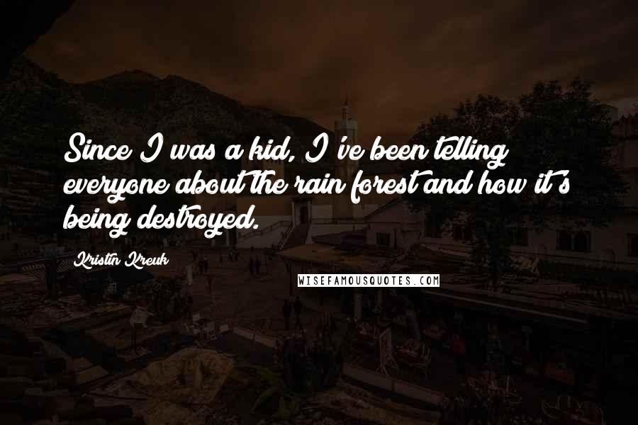 Kristin Kreuk Quotes: Since I was a kid, I've been telling everyone about the rain forest and how it's being destroyed.