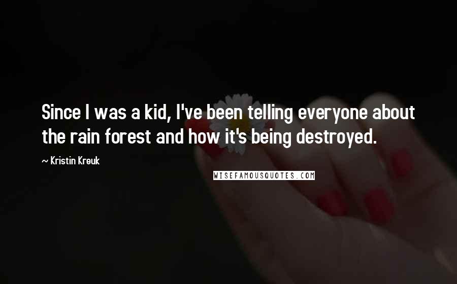 Kristin Kreuk Quotes: Since I was a kid, I've been telling everyone about the rain forest and how it's being destroyed.