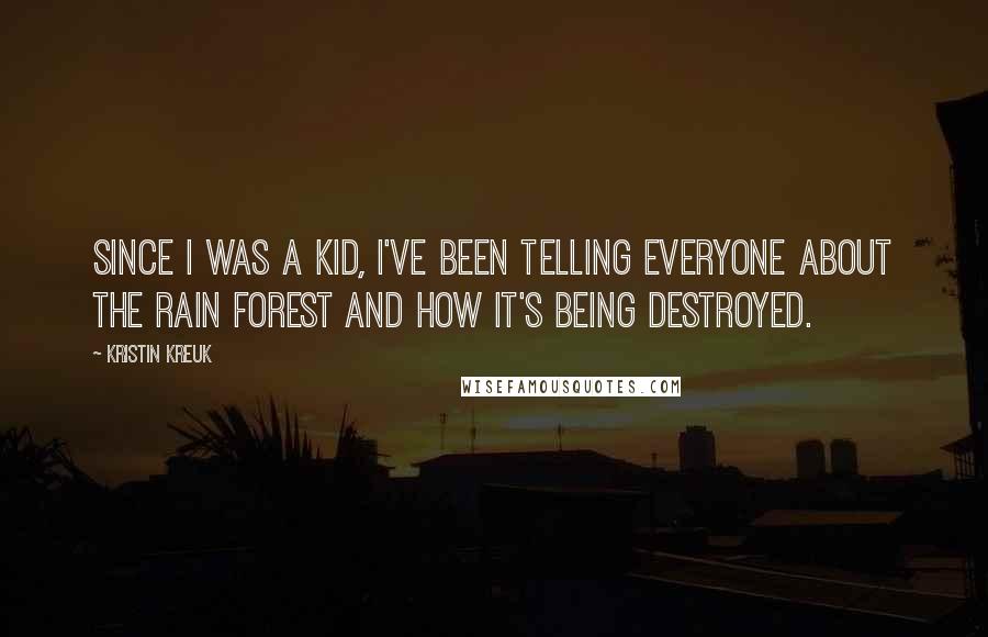 Kristin Kreuk Quotes: Since I was a kid, I've been telling everyone about the rain forest and how it's being destroyed.