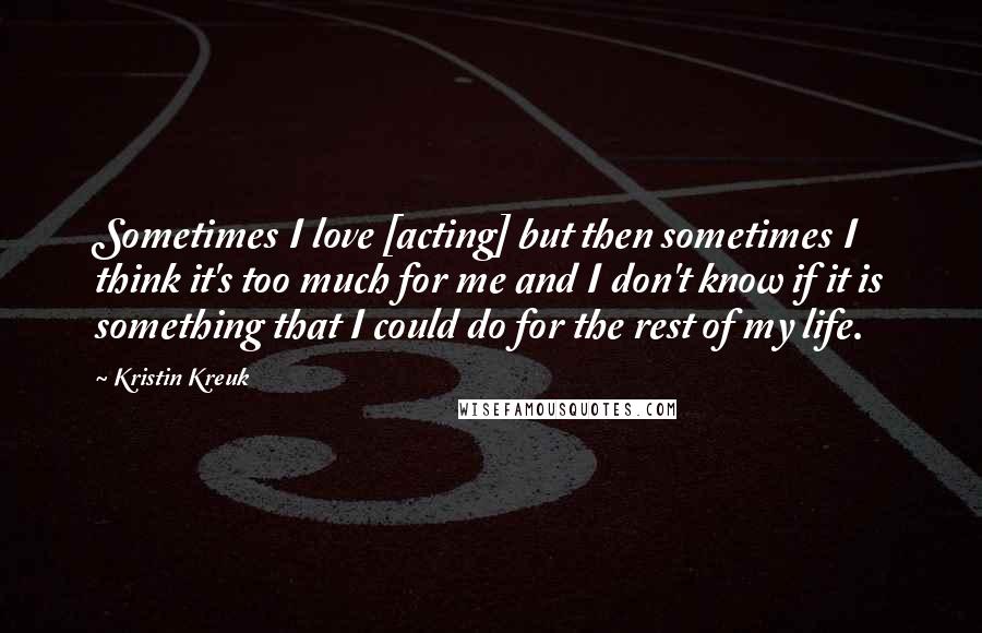 Kristin Kreuk Quotes: Sometimes I love [acting] but then sometimes I think it's too much for me and I don't know if it is something that I could do for the rest of my life.