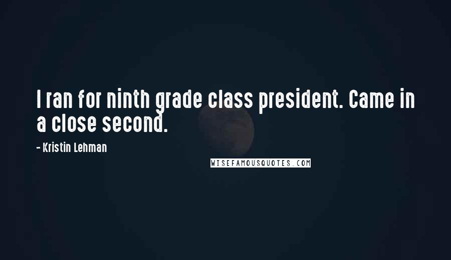 Kristin Lehman Quotes: I ran for ninth grade class president. Came in a close second.