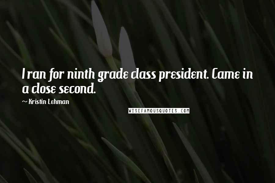 Kristin Lehman Quotes: I ran for ninth grade class president. Came in a close second.