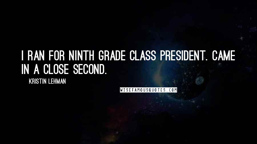 Kristin Lehman Quotes: I ran for ninth grade class president. Came in a close second.