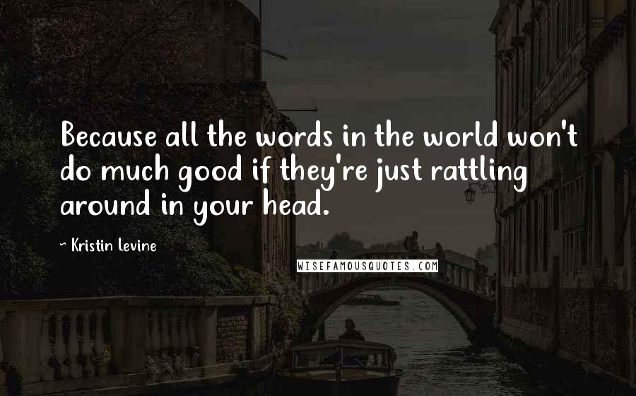 Kristin Levine Quotes: Because all the words in the world won't do much good if they're just rattling around in your head.