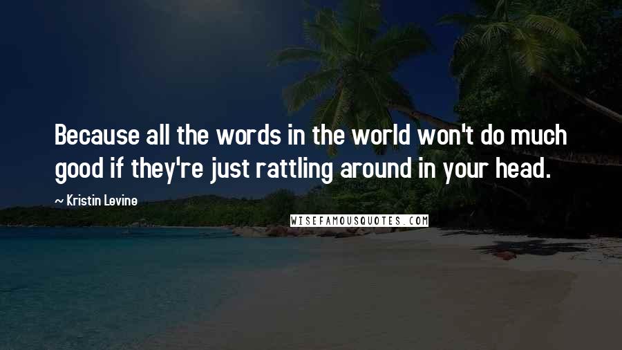 Kristin Levine Quotes: Because all the words in the world won't do much good if they're just rattling around in your head.