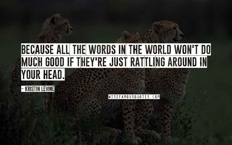 Kristin Levine Quotes: Because all the words in the world won't do much good if they're just rattling around in your head.