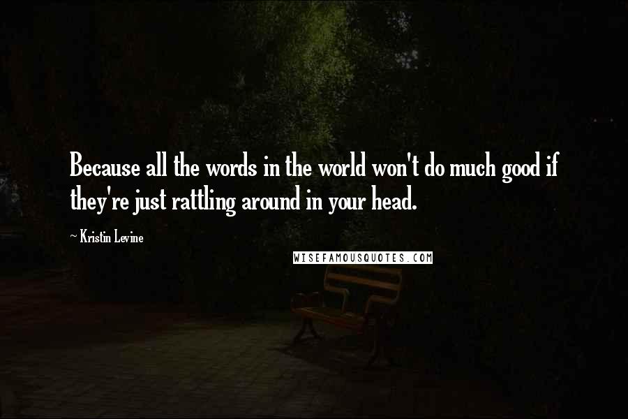 Kristin Levine Quotes: Because all the words in the world won't do much good if they're just rattling around in your head.