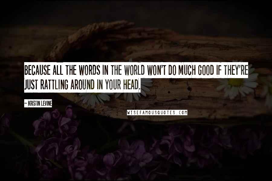 Kristin Levine Quotes: Because all the words in the world won't do much good if they're just rattling around in your head.