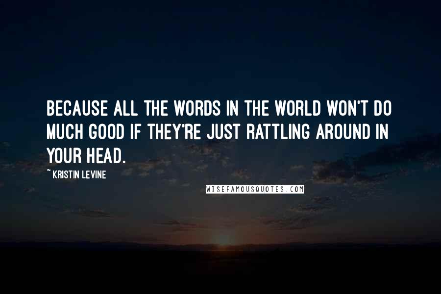 Kristin Levine Quotes: Because all the words in the world won't do much good if they're just rattling around in your head.
