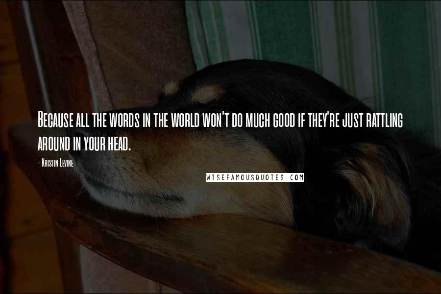 Kristin Levine Quotes: Because all the words in the world won't do much good if they're just rattling around in your head.