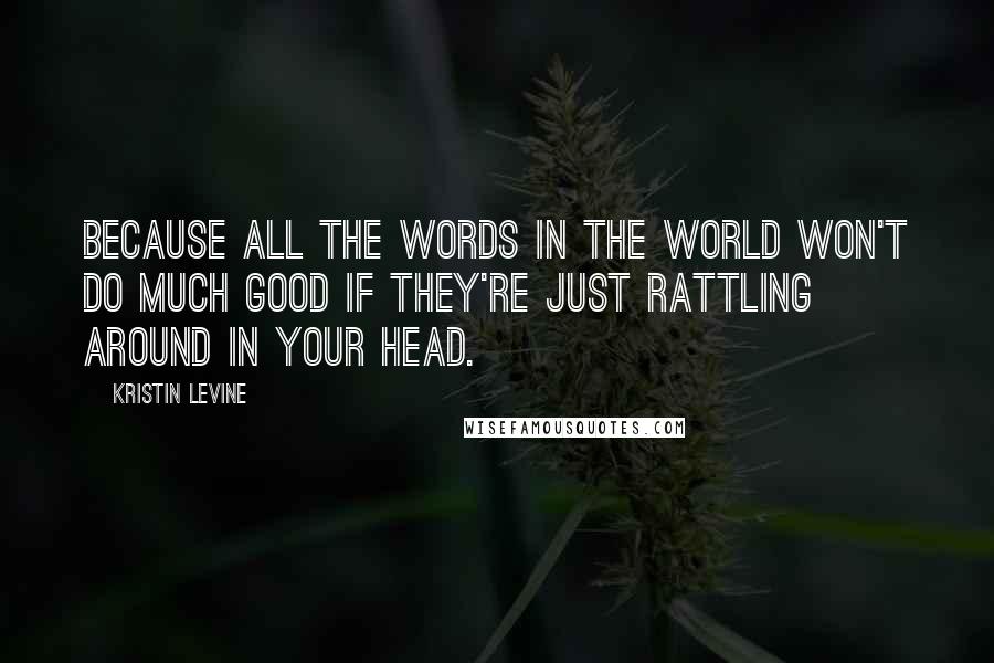 Kristin Levine Quotes: Because all the words in the world won't do much good if they're just rattling around in your head.